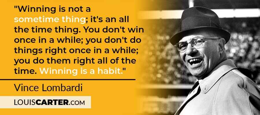 "Winning is not a sometime thing; it's an all the time thing. You don't win once in a while; you don't do things right once in a while; you do them right all of the time. Winning is a habit." - Vince Lombardi