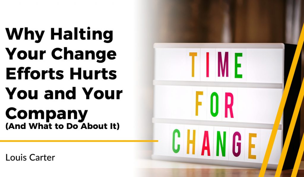 Why Halting Your Change Efforts Hurts You and Your Company (And What to Do About It)