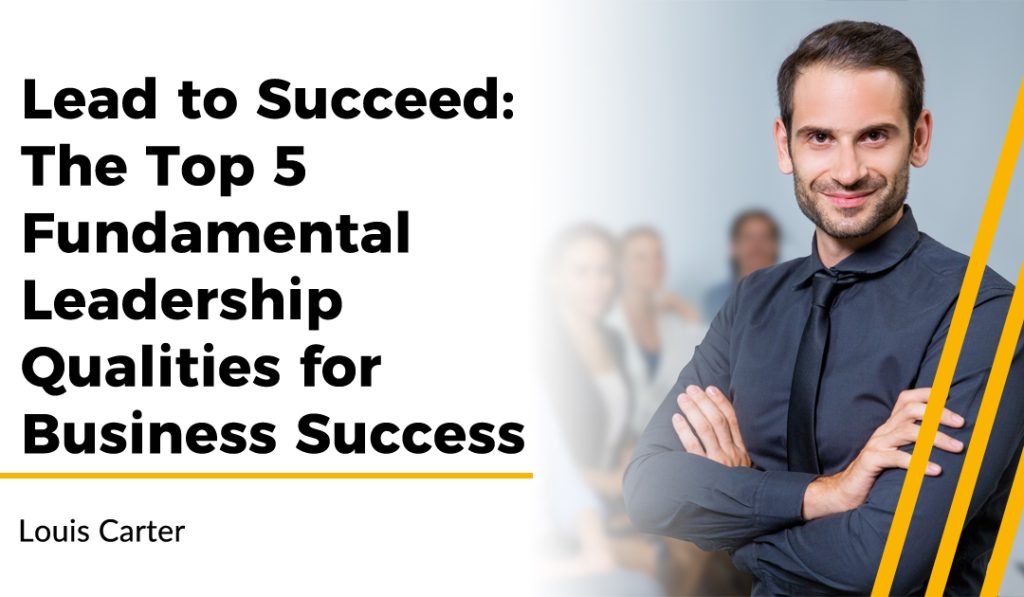 Lead to Succeed: The Top 5 Fundamental Leadership Qualities for Business Success