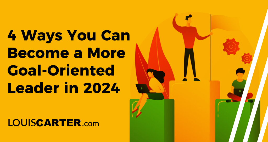 4 Ways You Can Become a More Goal-Oriented Leader in 2024